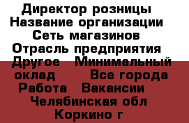 Директор розницы › Название организации ­ Сеть магазинов › Отрасль предприятия ­ Другое › Минимальный оклад ­ 1 - Все города Работа » Вакансии   . Челябинская обл.,Коркино г.